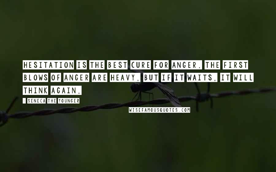 Seneca The Younger Quotes: Hesitation is the best cure for anger. The first blows of anger are heavy, but if it waits, it will think again.