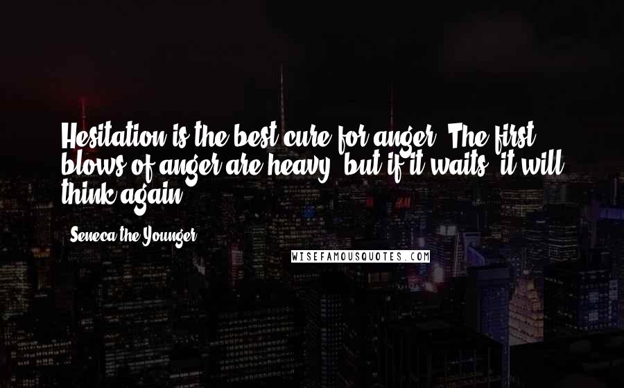 Seneca The Younger Quotes: Hesitation is the best cure for anger. The first blows of anger are heavy, but if it waits, it will think again.