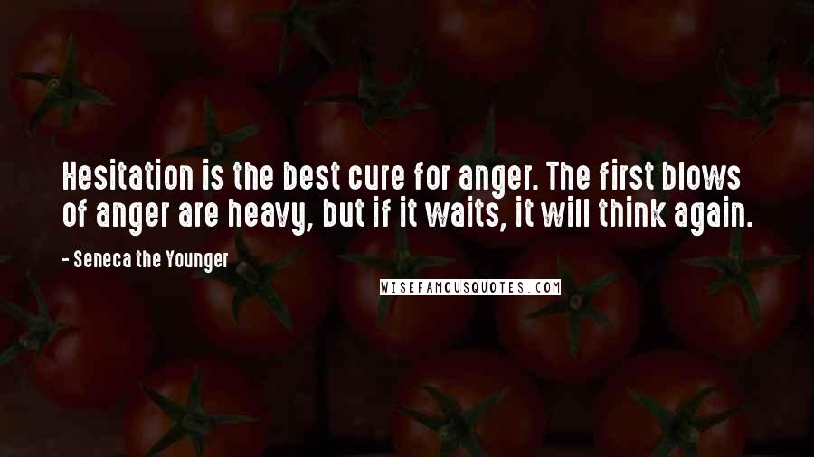 Seneca The Younger Quotes: Hesitation is the best cure for anger. The first blows of anger are heavy, but if it waits, it will think again.
