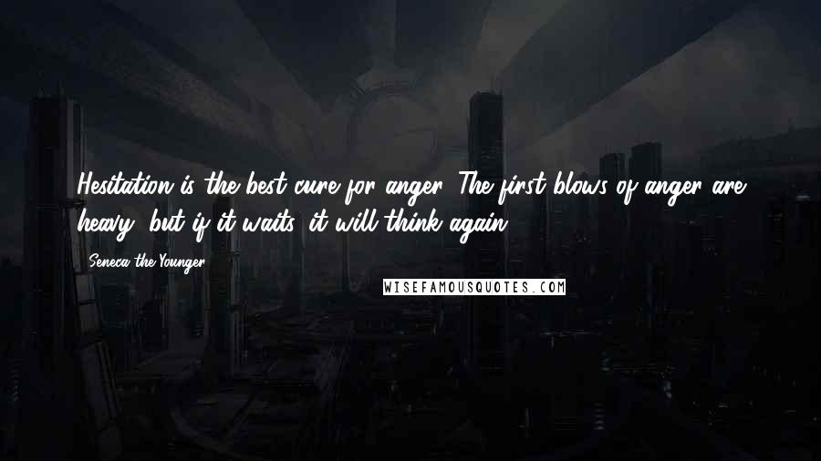 Seneca The Younger Quotes: Hesitation is the best cure for anger. The first blows of anger are heavy, but if it waits, it will think again.