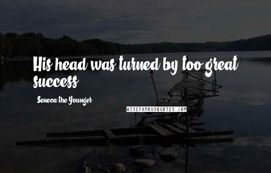 Seneca The Younger Quotes: His head was turned by too great success.