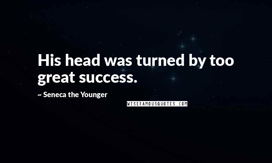 Seneca The Younger Quotes: His head was turned by too great success.