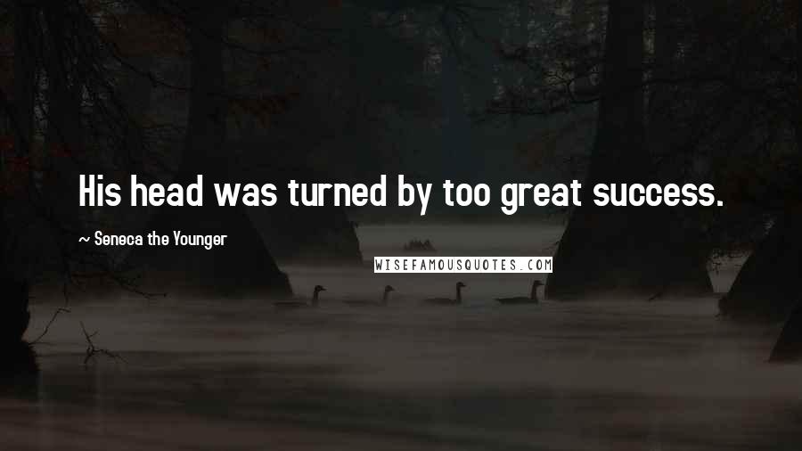 Seneca The Younger Quotes: His head was turned by too great success.