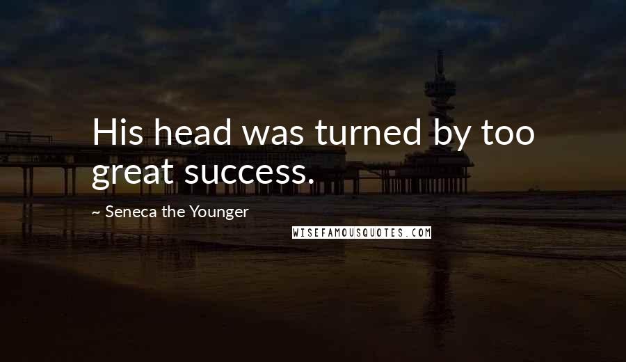 Seneca The Younger Quotes: His head was turned by too great success.