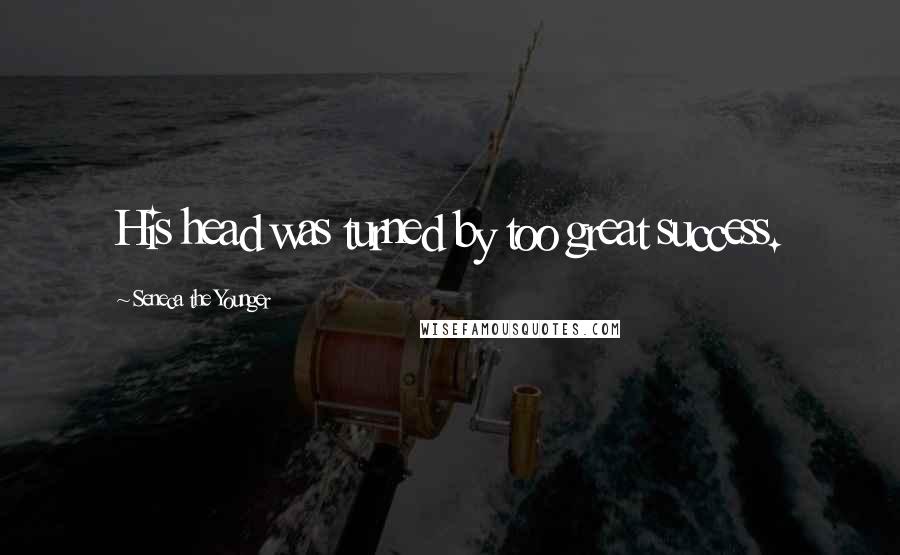 Seneca The Younger Quotes: His head was turned by too great success.