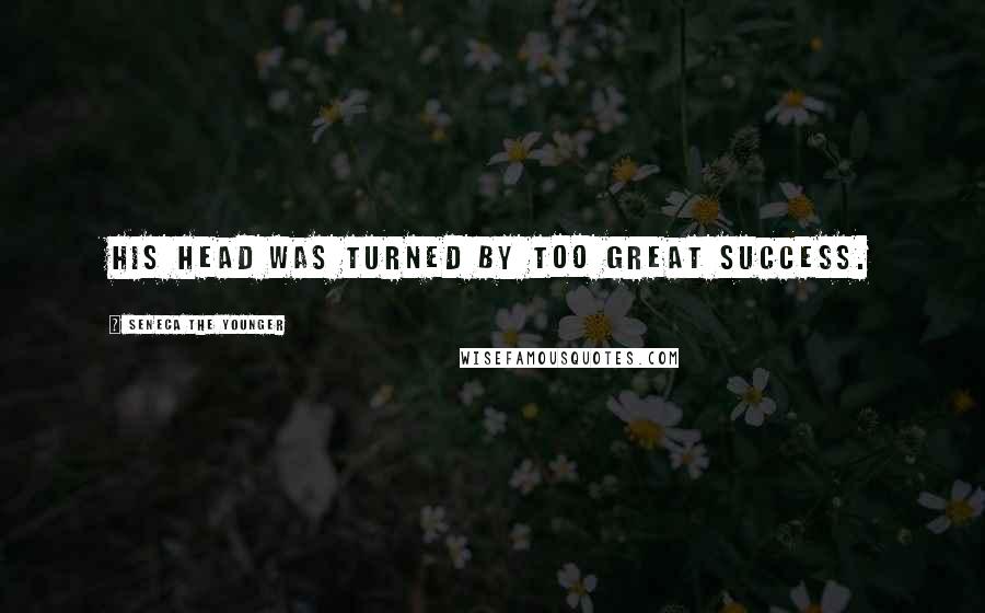 Seneca The Younger Quotes: His head was turned by too great success.