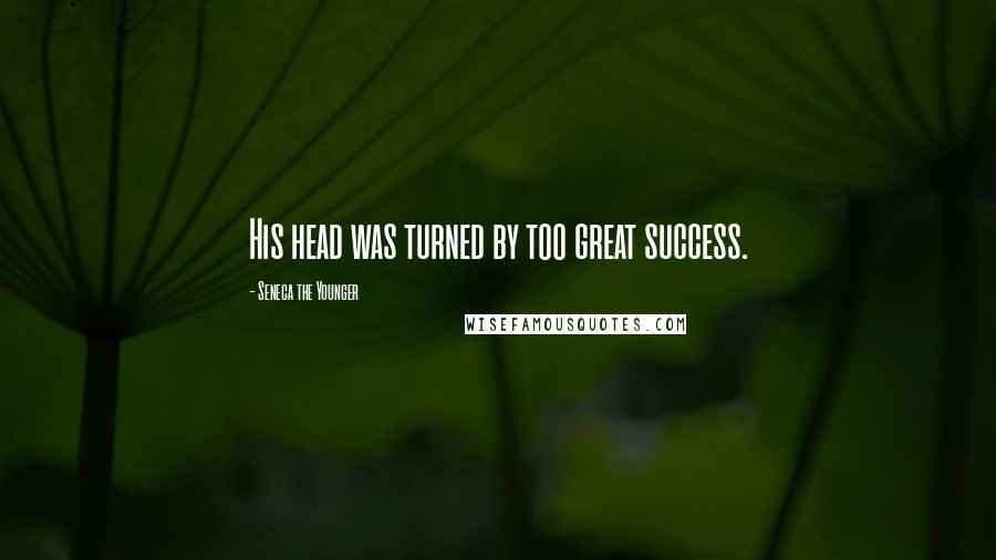 Seneca The Younger Quotes: His head was turned by too great success.