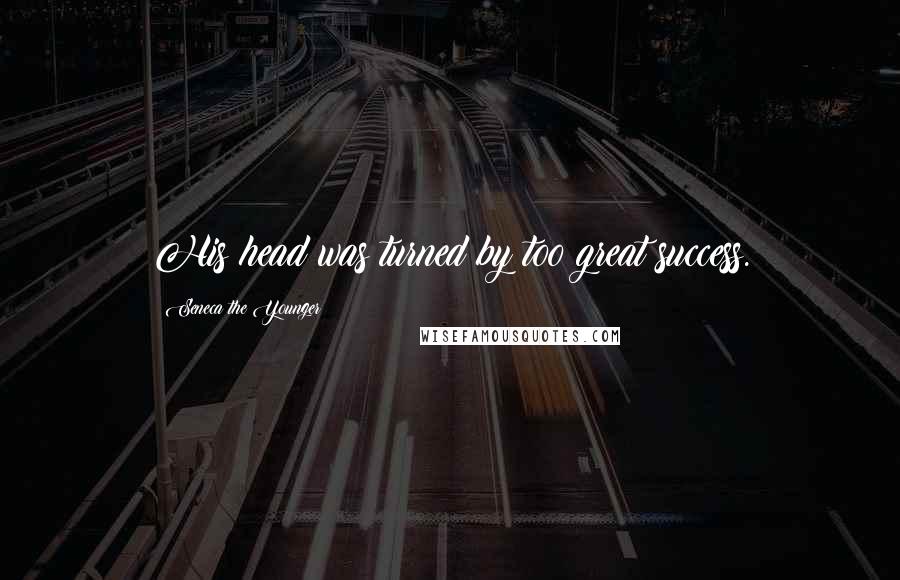 Seneca The Younger Quotes: His head was turned by too great success.