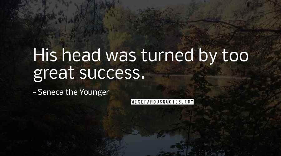 Seneca The Younger Quotes: His head was turned by too great success.