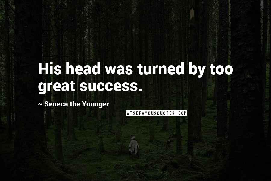 Seneca The Younger Quotes: His head was turned by too great success.