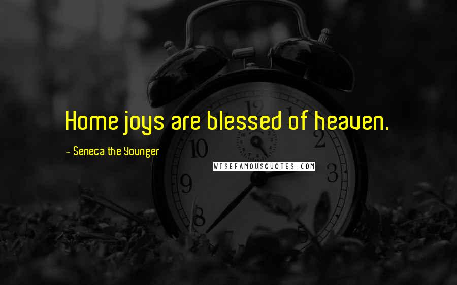 Seneca The Younger Quotes: Home joys are blessed of heaven.