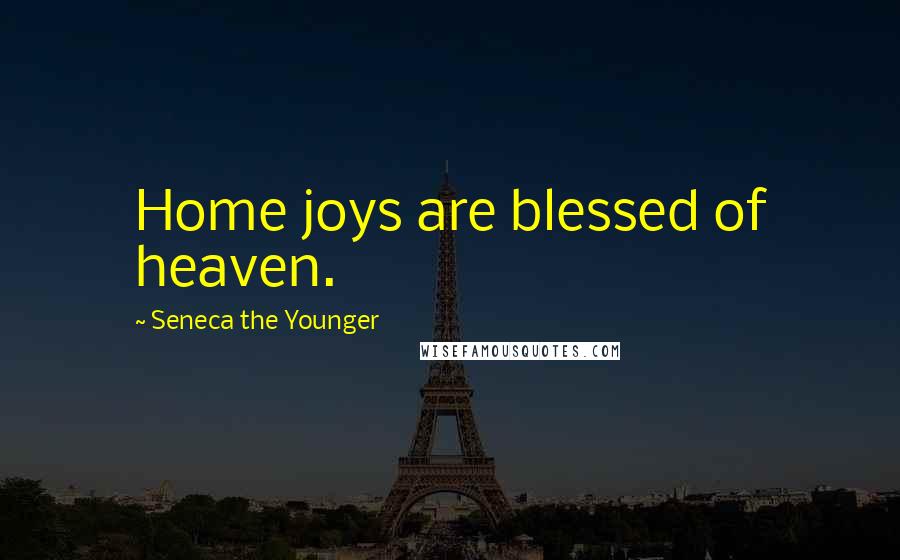Seneca The Younger Quotes: Home joys are blessed of heaven.