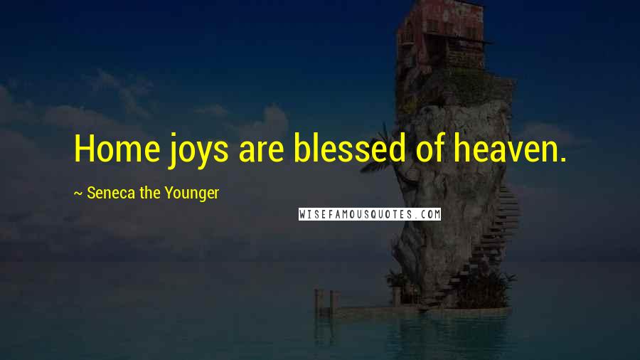 Seneca The Younger Quotes: Home joys are blessed of heaven.