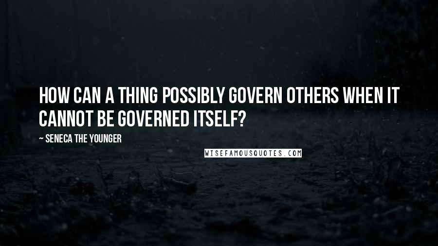 Seneca The Younger Quotes: How can a thing possibly govern others when it cannot be governed itself?