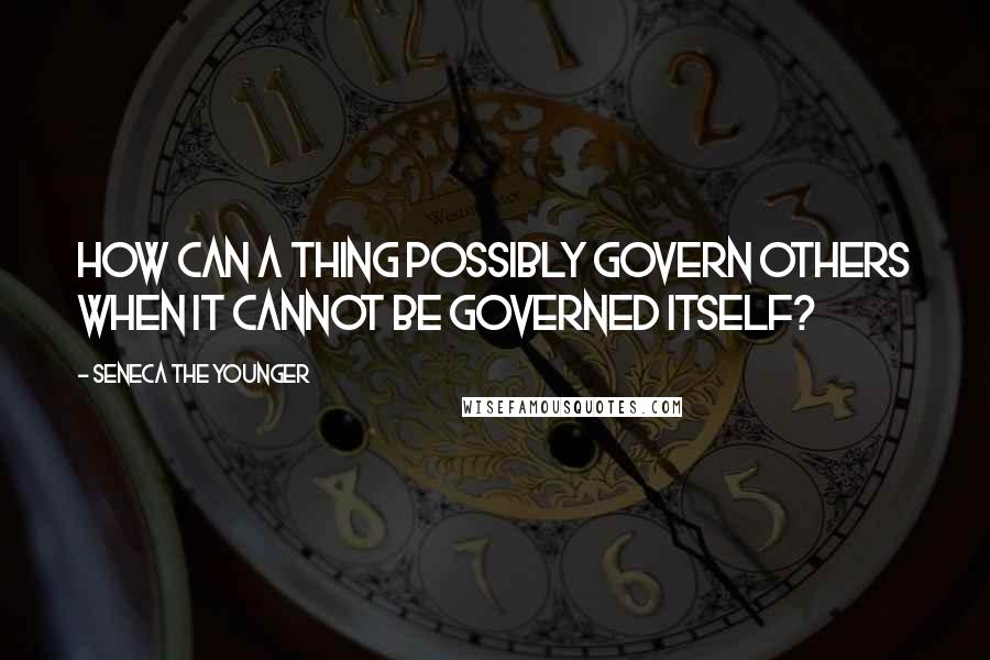 Seneca The Younger Quotes: How can a thing possibly govern others when it cannot be governed itself?