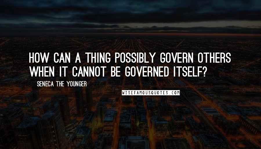 Seneca The Younger Quotes: How can a thing possibly govern others when it cannot be governed itself?