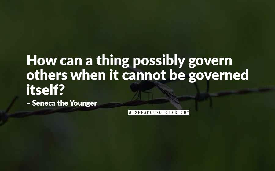 Seneca The Younger Quotes: How can a thing possibly govern others when it cannot be governed itself?