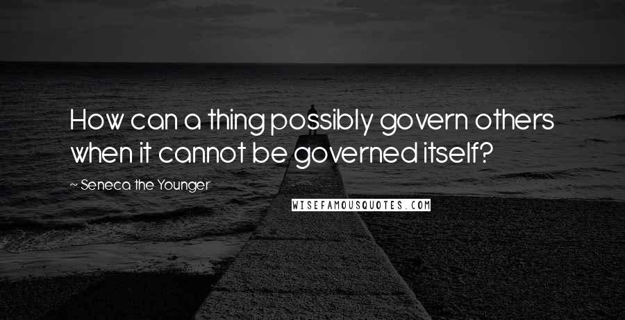 Seneca The Younger Quotes: How can a thing possibly govern others when it cannot be governed itself?