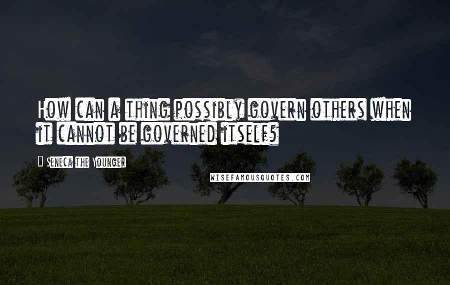 Seneca The Younger Quotes: How can a thing possibly govern others when it cannot be governed itself?