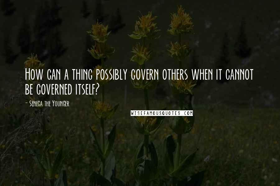 Seneca The Younger Quotes: How can a thing possibly govern others when it cannot be governed itself?