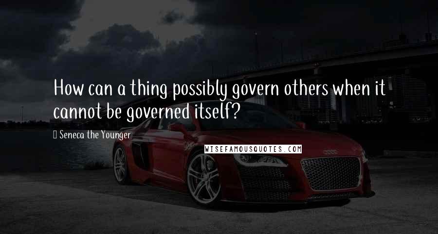 Seneca The Younger Quotes: How can a thing possibly govern others when it cannot be governed itself?