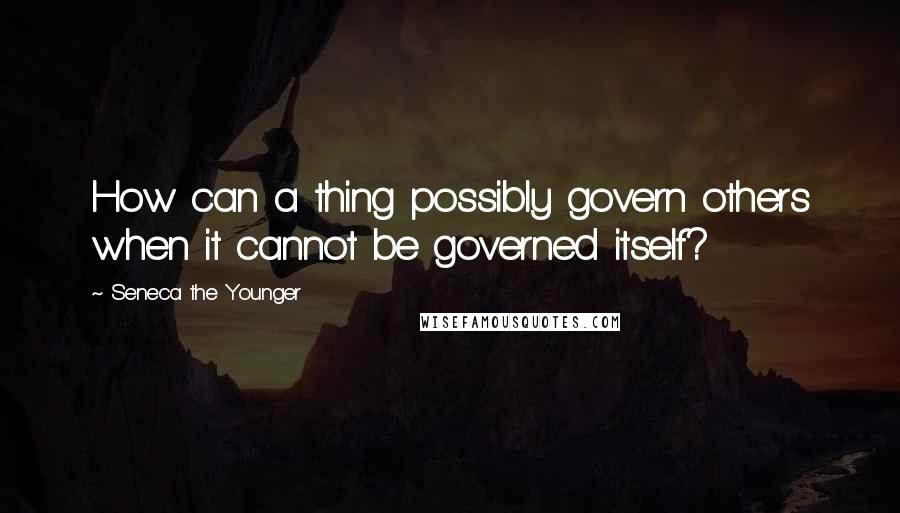 Seneca The Younger Quotes: How can a thing possibly govern others when it cannot be governed itself?