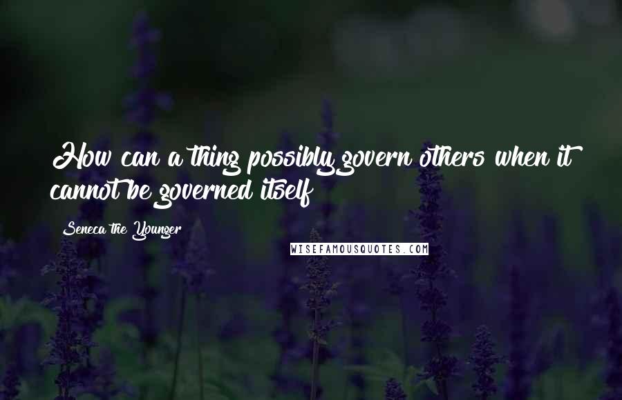 Seneca The Younger Quotes: How can a thing possibly govern others when it cannot be governed itself?