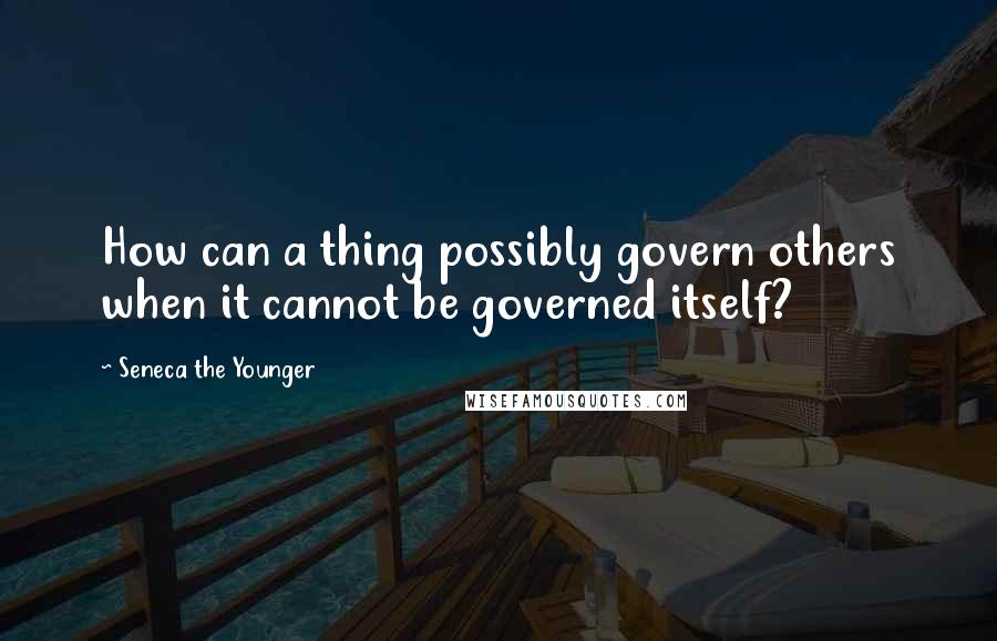 Seneca The Younger Quotes: How can a thing possibly govern others when it cannot be governed itself?