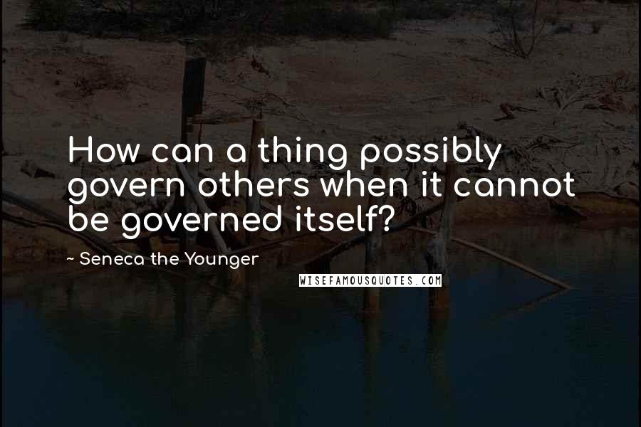 Seneca The Younger Quotes: How can a thing possibly govern others when it cannot be governed itself?