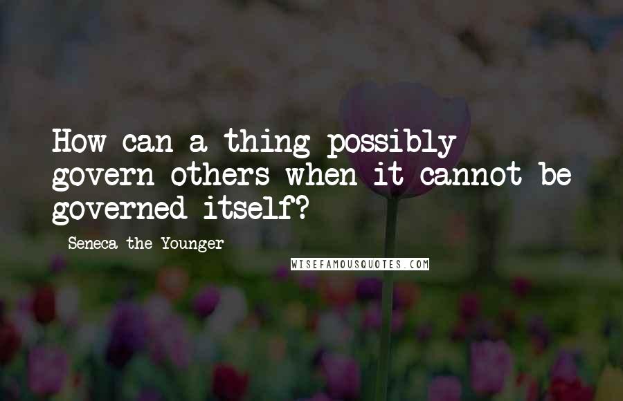 Seneca The Younger Quotes: How can a thing possibly govern others when it cannot be governed itself?