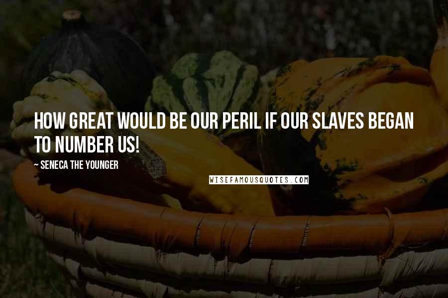 Seneca The Younger Quotes: How great would be our peril if our slaves began to number us!