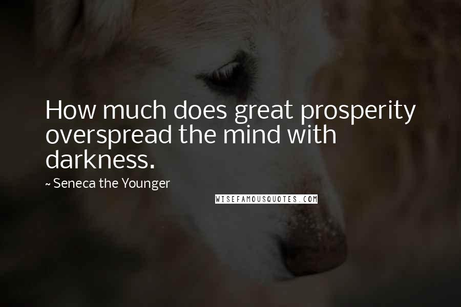 Seneca The Younger Quotes: How much does great prosperity overspread the mind with darkness.