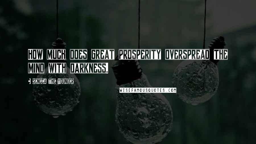 Seneca The Younger Quotes: How much does great prosperity overspread the mind with darkness.