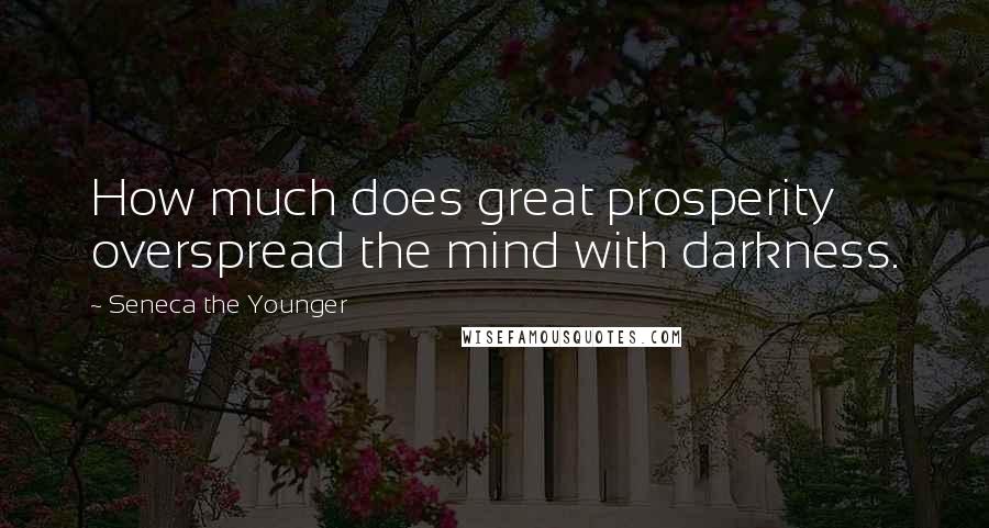 Seneca The Younger Quotes: How much does great prosperity overspread the mind with darkness.