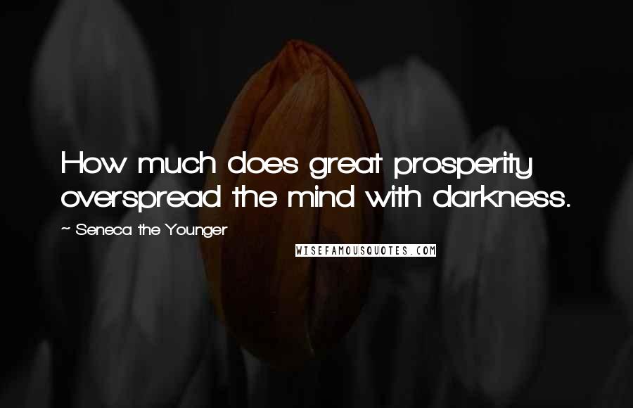 Seneca The Younger Quotes: How much does great prosperity overspread the mind with darkness.