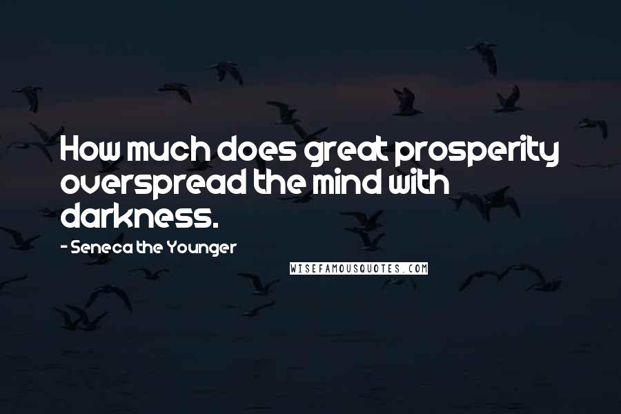 Seneca The Younger Quotes: How much does great prosperity overspread the mind with darkness.