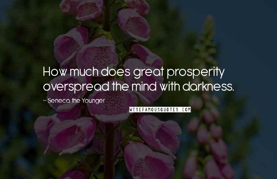 Seneca The Younger Quotes: How much does great prosperity overspread the mind with darkness.