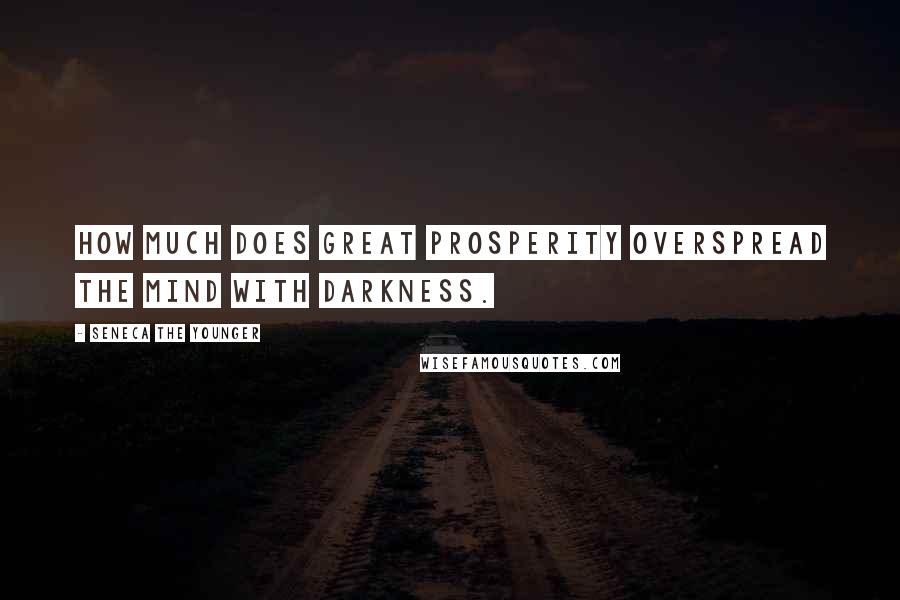 Seneca The Younger Quotes: How much does great prosperity overspread the mind with darkness.