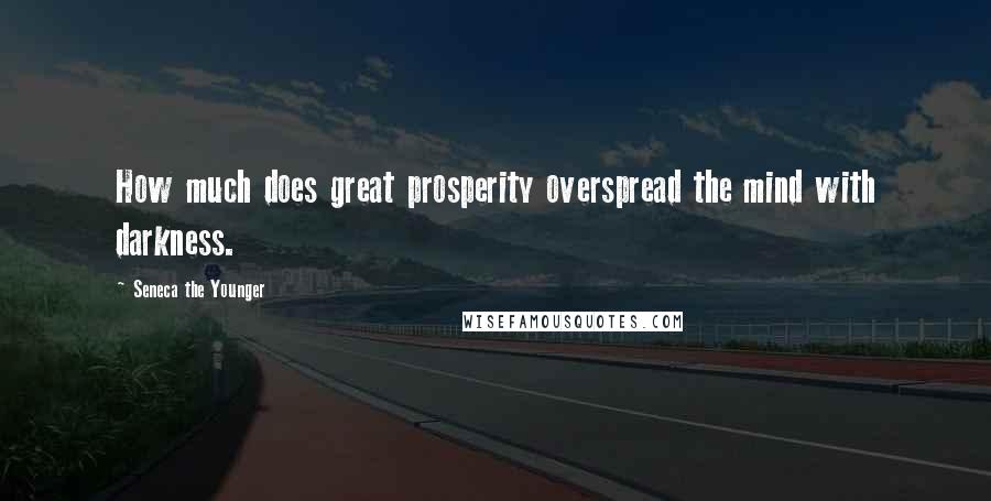 Seneca The Younger Quotes: How much does great prosperity overspread the mind with darkness.