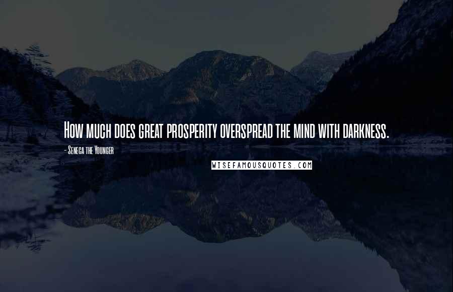 Seneca The Younger Quotes: How much does great prosperity overspread the mind with darkness.