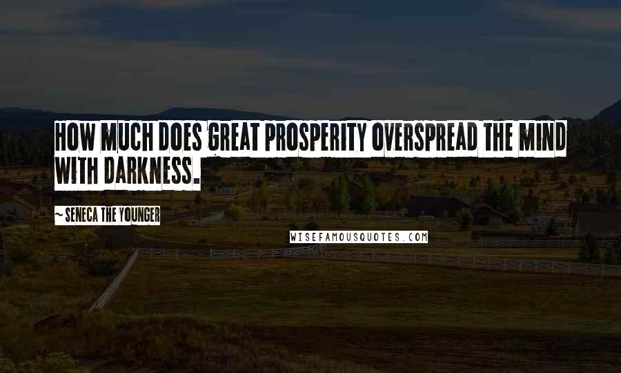 Seneca The Younger Quotes: How much does great prosperity overspread the mind with darkness.