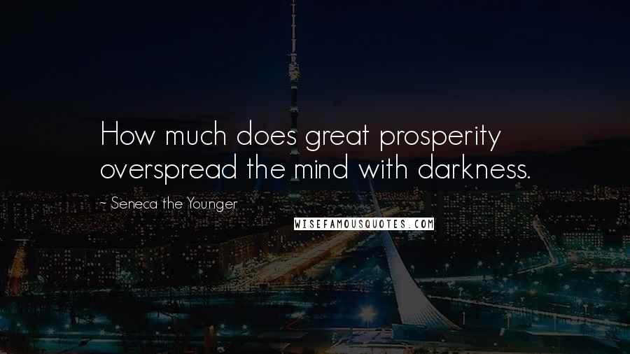 Seneca The Younger Quotes: How much does great prosperity overspread the mind with darkness.