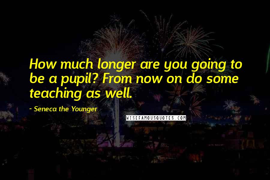 Seneca The Younger Quotes: How much longer are you going to be a pupil? From now on do some teaching as well.