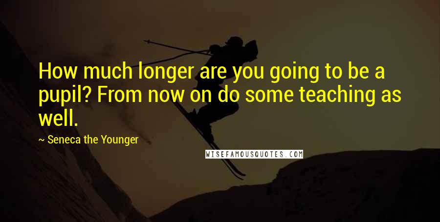 Seneca The Younger Quotes: How much longer are you going to be a pupil? From now on do some teaching as well.