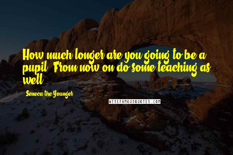 Seneca The Younger Quotes: How much longer are you going to be a pupil? From now on do some teaching as well.