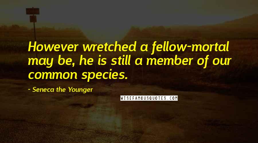 Seneca The Younger Quotes: However wretched a fellow-mortal may be, he is still a member of our common species.