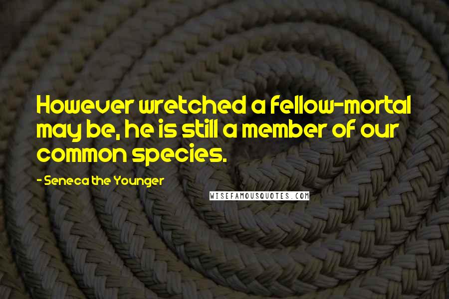 Seneca The Younger Quotes: However wretched a fellow-mortal may be, he is still a member of our common species.