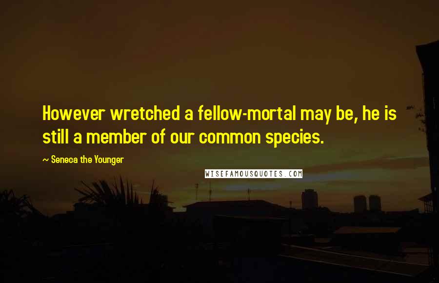 Seneca The Younger Quotes: However wretched a fellow-mortal may be, he is still a member of our common species.