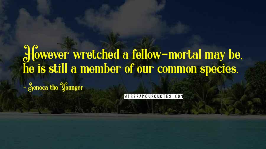 Seneca The Younger Quotes: However wretched a fellow-mortal may be, he is still a member of our common species.