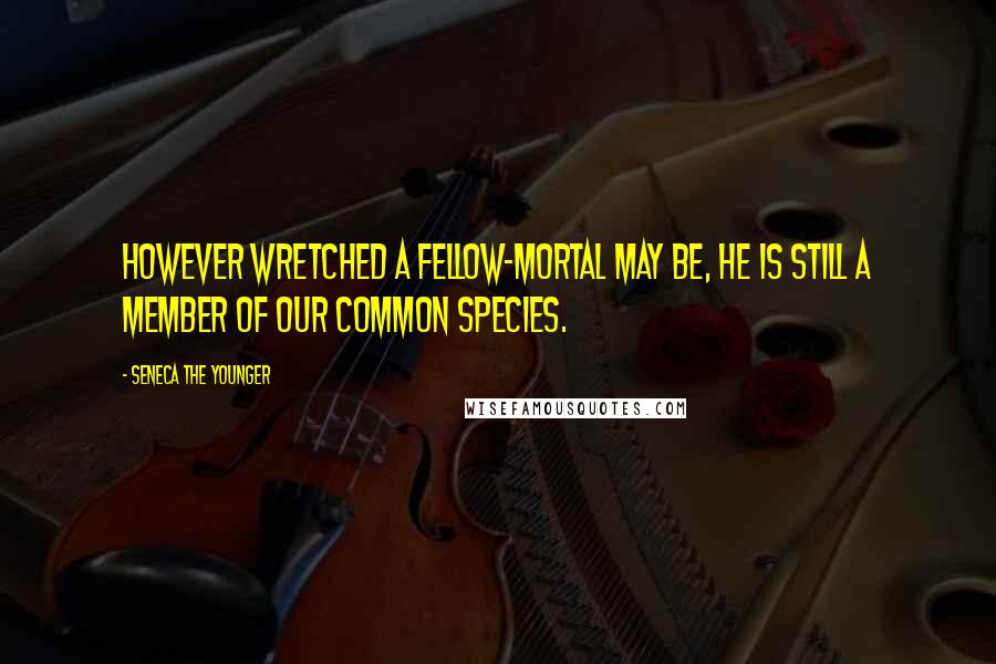 Seneca The Younger Quotes: However wretched a fellow-mortal may be, he is still a member of our common species.